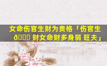 女命伤官生财为贵格「伤官生 🐎 财女命财多身弱 旺夫」